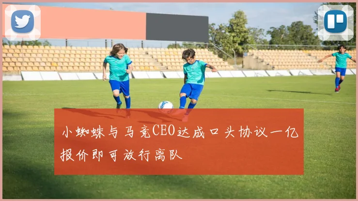 小蜘蛛与马竞CEO达成口头协议一亿报价即可放行离队