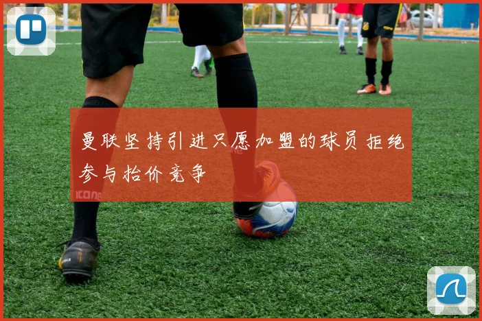 曼联坚持引进只愿加盟的球员拒绝参与抬价竞争