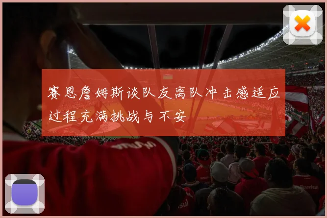 赛恩詹姆斯谈队友离队冲击感适应过程充满挑战与不安