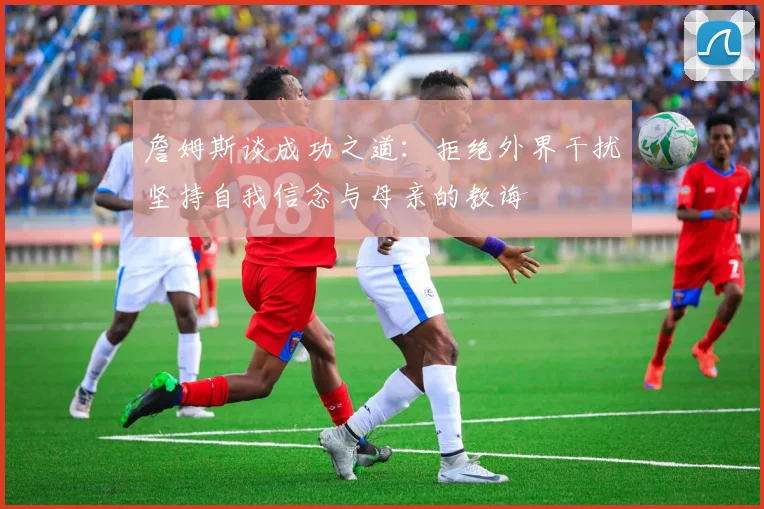 詹姆斯谈成功之道：拒绝外界干扰坚持自我信念与母亲的教诲