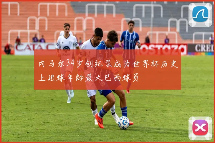 内马尔34岁创纪录成为世界杯历史上进球年龄最大巴西球员