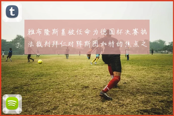 雅布隆斯基被任命为德国杯决赛执法裁判拜仁对阵斯图加特的焦点之战即将来临