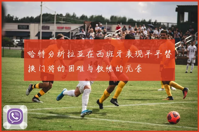 哈特分析拉亚在西班牙表现平平替换门将的困难与教练的无奈