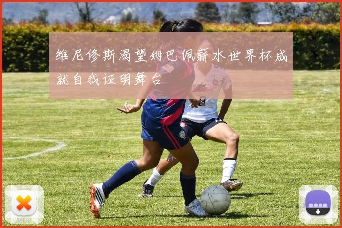 维尼修斯渴望姆巴佩薪水世界杯成就自我证明舞台