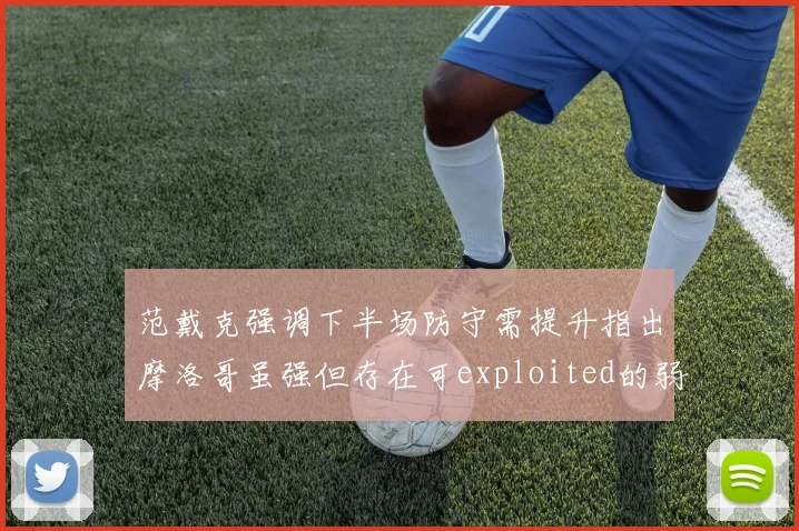 范戴克强调下半场防守需提升指出摩洛哥虽强但存在可exploited的弱点