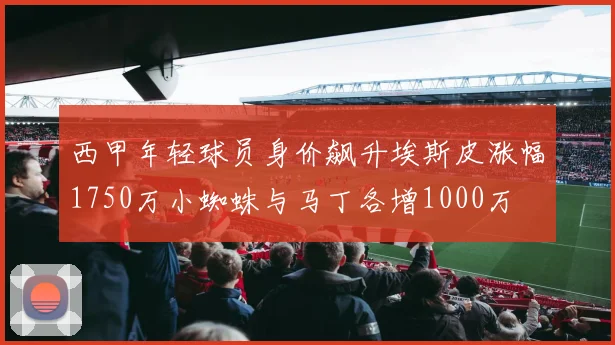 西甲年轻球员身价飙升埃斯皮涨幅1750万小蜘蛛与马丁各增1000万