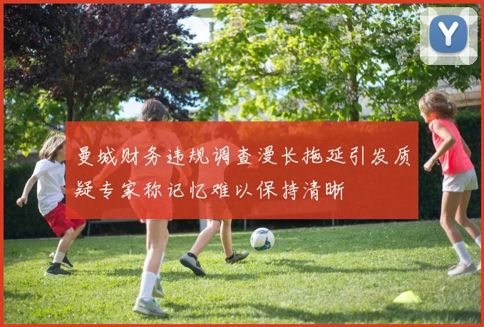 曼城财务违规调查漫长拖延引发质疑专家称记忆难以保持清晰