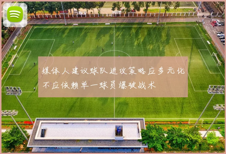 媒体人建议球队进攻策略应多元化不应依赖单一球员爆破战术