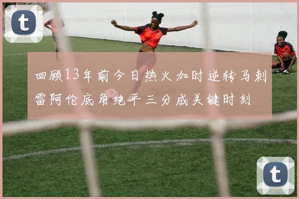 回顾13年前今日热火加时逆转马刺雷阿伦底角绝平三分成关键时刻