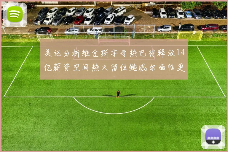美记分析维金斯字母热巴将释放14亿薪资空间热火留住鲍威尔面临更大挑战