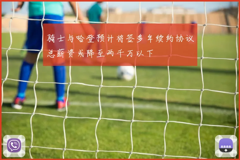 骑士与哈登预计将签多年续约协议总薪资或降至两千万以下