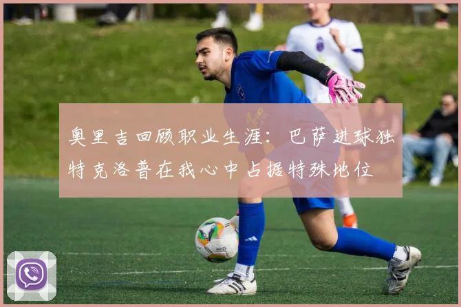 奥里吉回顾职业生涯:巴萨进球独特克洛普在我心中占据特殊地位